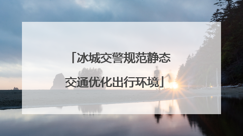 冰城交警规范静态交通优化出行环境