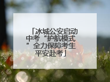 冰城公安启动中考“护航模式”全力保障考生平安赴考