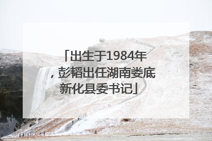 出生于1984年，彭韬出任湖南娄底新化县委书记