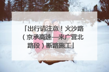出行请注意！火沙路（京承高速—来广营北路段）断路施工