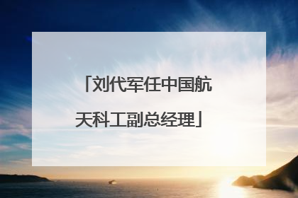 刘代军任中国航天科工副总经理