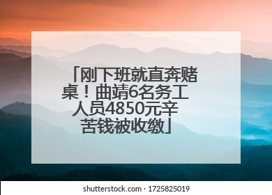 刚下班就直奔赌桌！曲靖6名务工人员4850元辛苦钱被收缴