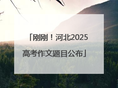 刚刚！河北2025高考作文题目公布