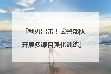 利刃出击！武警部队开展多课目强化训练