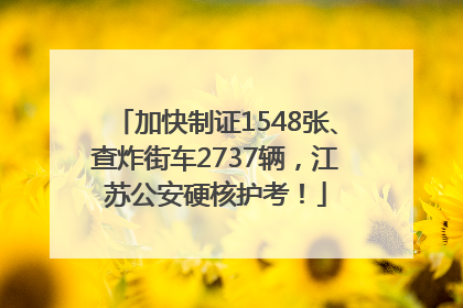 加快制证1548张、查炸街车2737辆，江苏公安硬核护考！