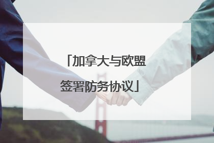 加拿大与欧盟签署防务协议