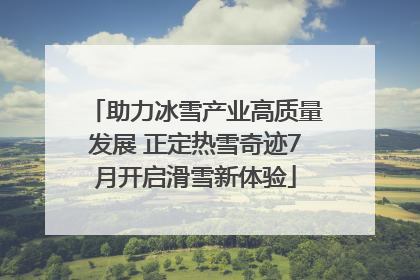助力冰雪产业高质量发展 正定热雪奇迹7月开启滑雪新体验