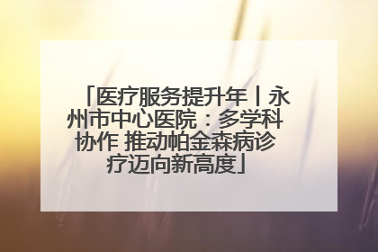 医疗服务提升年丨永州市中心医院：多学科协作 推动帕金森病诊疗迈向新高度