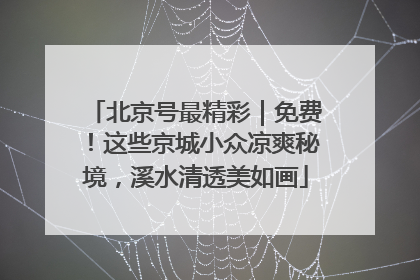 北京号最精彩｜免费！这些京城小众凉爽秘境，溪水清透美如画