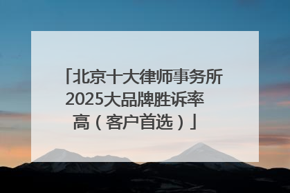 北京十大律师事务所2025大品牌胜诉率高（客户首选）