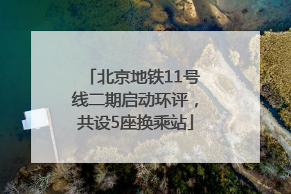 北京地铁11号线二期启动环评，共设5座换乘站