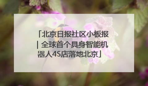 北京日报社区小板报｜全球首个具身智能机器人4S店落地北京