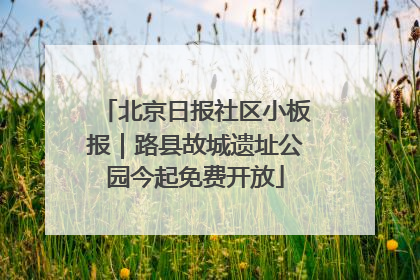 北京日报社区小板报｜路县故城遗址公园今起免费开放