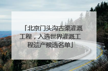 北京门头沟古渠灌溉工程，入选世界灌溉工程遗产候选名单