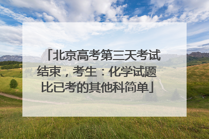 北京高考第三天考试结束，考生：化学试题比已考的其他科简单