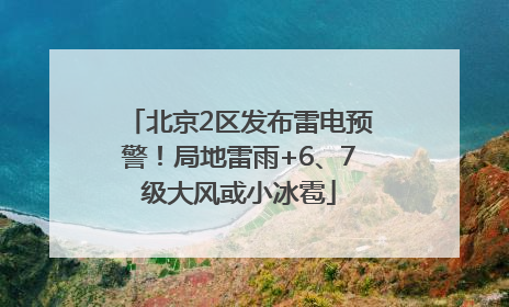 北京2区发布雷电预警！局地雷雨+6、7级大风或小冰雹