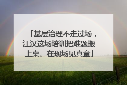 基层治理不走过场，江汉这场培训把难题搬上桌、在现场见真章