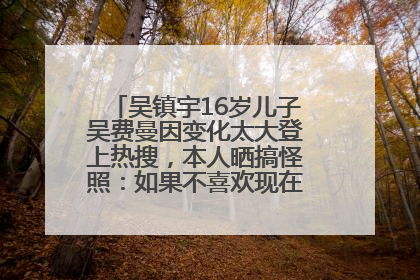 吴镇宇16岁儿子吴费曼因变化太大登上热搜，本人晒搞怪照：如果不喜欢现在的我可以离开