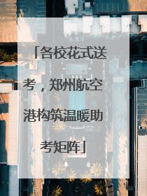 各校花式送考，郑州航空港构筑温暖助考矩阵
