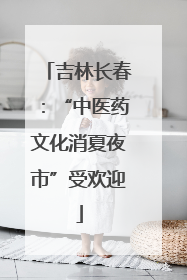 吉林长春：“中医药文化消夏夜市”受欢迎