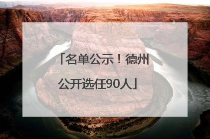 名单公示！德州公开选任90人