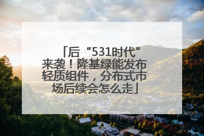 后“531时代”来袭！隆基绿能发布轻质组件，分布式市场后续会怎么走