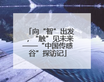 向“智”出发，“触”见未来——“中国传感谷”探访记
