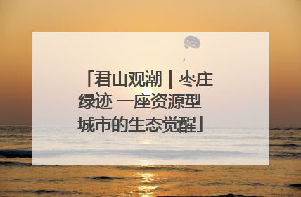 君山观潮｜枣庄绿迹 一座资源型城市的生态觉醒