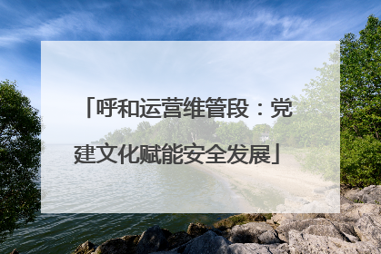 呼和运营维管段：党建文化赋能安全发展