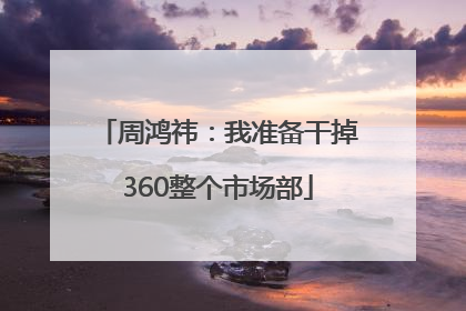 周鸿祎：我准备干掉360整个市场部