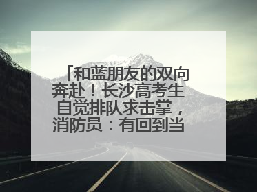 和蓝朋友的双向奔赴！长沙高考生自觉排队求击掌，消防员：有回到当年的感觉