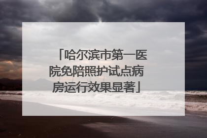 哈尔滨市第一医院免陪照护试点病房运行效果显著