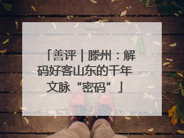 善评｜滕州：解码好客山东的千年文脉“密码”