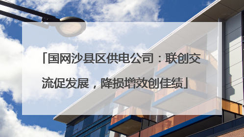 国网沙县区供电公司：联创交流促发展，降损增效创佳绩