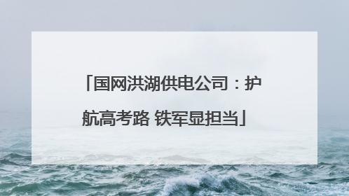 国网洪湖供电公司：护航高考路 铁军显担当
