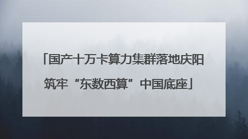 国产十万卡算力集群落地庆阳 筑牢“东数西算”中国底座