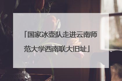 国家冰壶队走进云南师范大学西南联大旧址