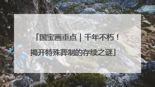 国宝画重点｜千年不朽！揭开特殊葬制的存续之谜