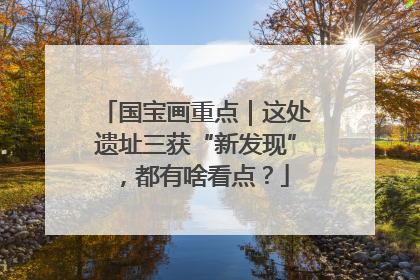 国宝画重点｜这处遗址三获“新发现”，都有啥看点？