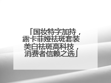 国妆特字加持，露卡菲娅祛斑套装美白祛斑高科技，消费者信赖之选