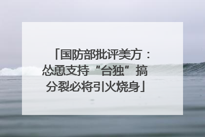 国防部批评美方：怂恿支持“台独”搞分裂必将引火烧身