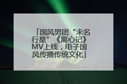 国风男团“未名行星”《离心记》MV上线，电子国风传播传统文化