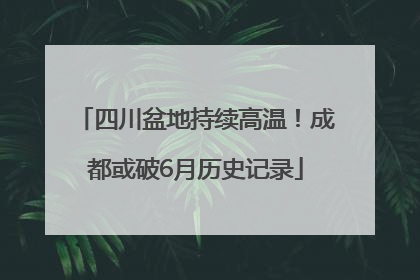 四川盆地持续高温！成都或破6月历史记录