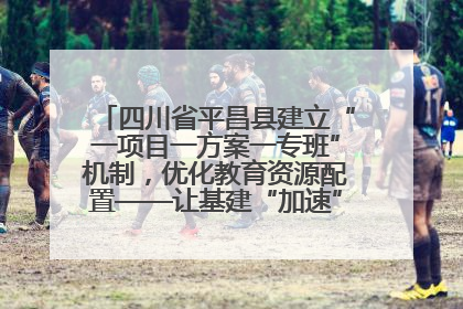 四川省平昌县建立“一项目一方案一专班”机制，优化教育资源配置——让基建“加速”，为成长“铺路”
