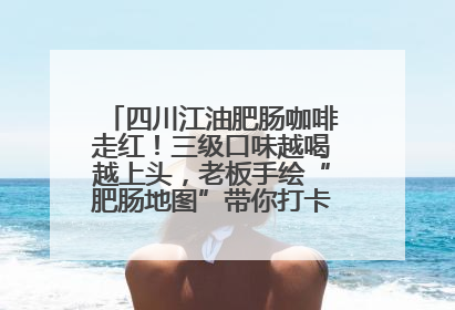 四川江油肥肠咖啡走红！三级口味越喝越上头，老板手绘“肥肠地图”带你打卡李白故里