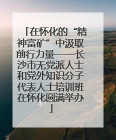在怀化的“精神富矿”中汲取前行力量——长沙市无党派人士和党外知识分子代表人士培训班在怀化圆满举办