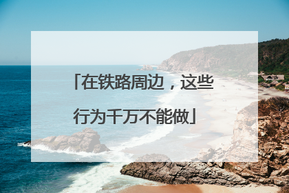 在铁路周边，这些行为千万不能做