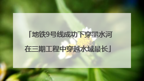 地铁9号线成功下穿墨水河 在三期工程中穿越水域最长