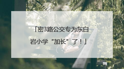 密3路公交专为东白岩小学“加长”了！