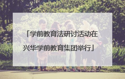 学前教育法研讨活动在兴华学前教育集团举行
